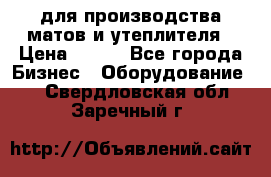 для производства матов и утеплителя › Цена ­ 100 - Все города Бизнес » Оборудование   . Свердловская обл.,Заречный г.